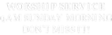 WORSHIP SERVICE 9AM SUNDAY MORNING DON’T MISS IT!